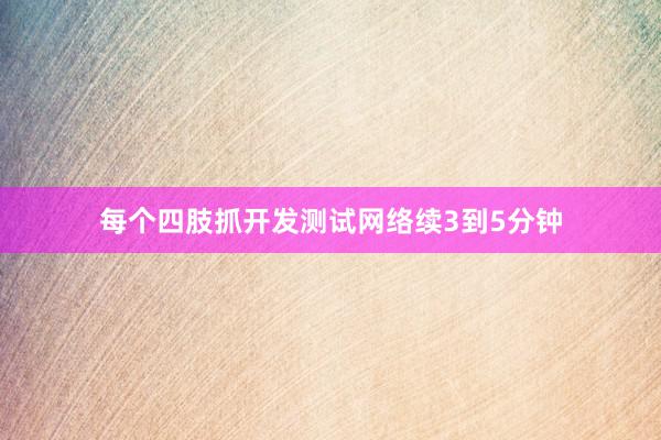 每个四肢抓开发测试网络续3到5分钟
