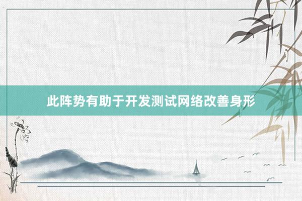 此阵势有助于开发测试网络改善身形