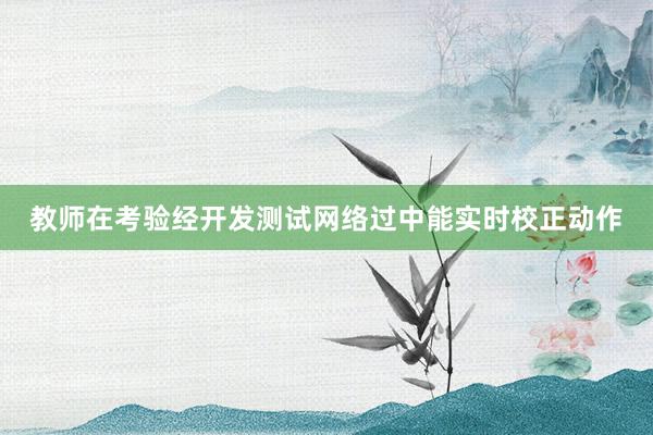 教师在考验经开发测试网络过中能实时校正动作