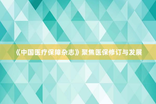 《中国医疗保障杂志》聚焦医保修订与发展