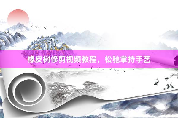 橡皮树修剪视频教程，松驰掌持手艺
