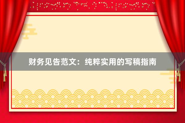 财务见告范文：纯粹实用的写稿指南