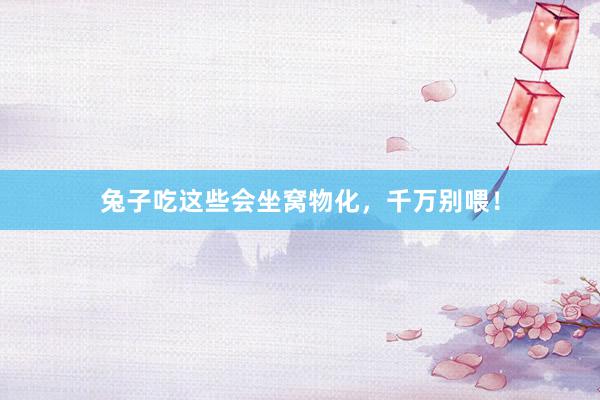 兔子吃这些会坐窝物化，千万别喂！